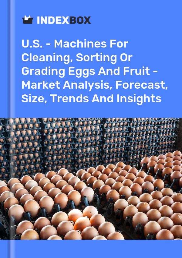 U.S. - Machines For Cleaning, Sorting Or Grading Eggs And Fruit - Market Analysis, Forecast, Size, Trends And Insights