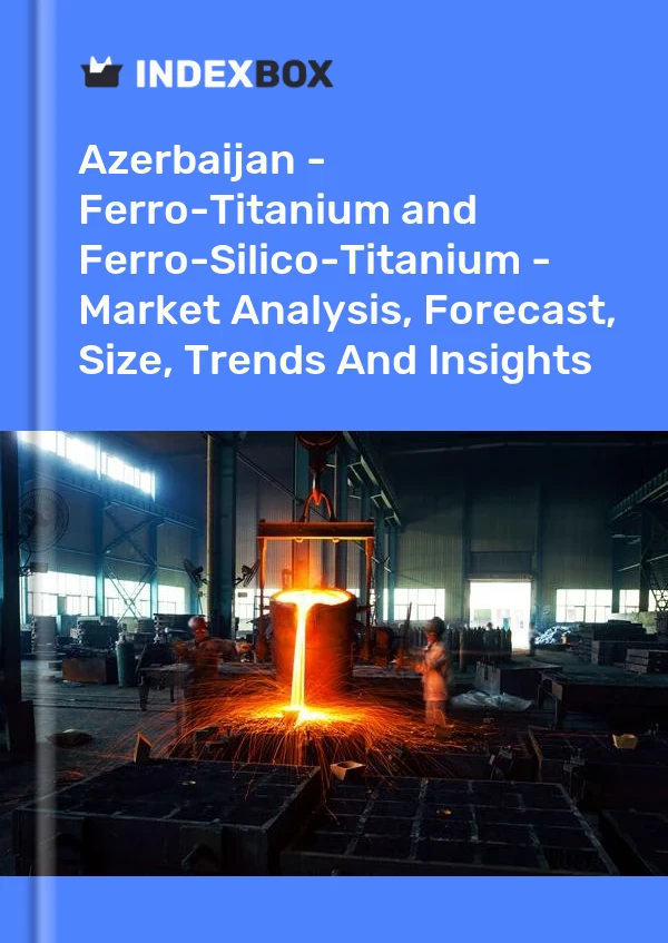 Azerbaijan - Ferro-Titanium and Ferro-Silico-Titanium - Market Analysis, Forecast, Size, Trends And Insights