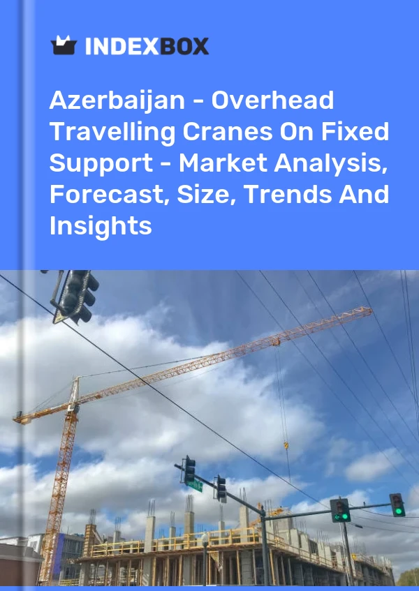 Azerbaijan - Overhead Travelling Cranes On Fixed Support - Market Analysis, Forecast, Size, Trends And Insights