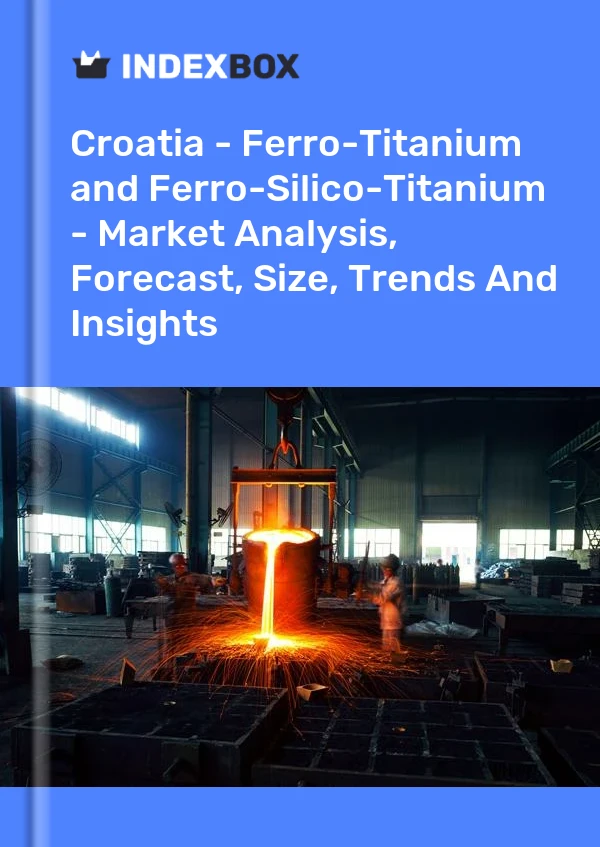 Croatia - Ferro-Titanium and Ferro-Silico-Titanium - Market Analysis, Forecast, Size, Trends And Insights