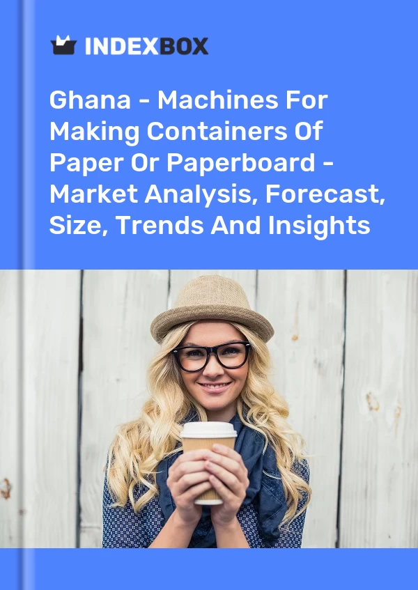 Ghana - Machines For Making Containers Of Paper Or Paperboard - Market Analysis, Forecast, Size, Trends And Insights