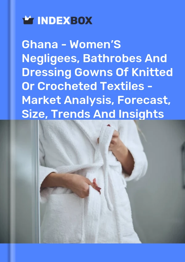 Report Ghana - Women’S Negligees, Bathrobes and Dressing Gowns of Knitted or Crocheted Textiles - Market Analysis, Forecast, Size, Trends and Insights for 499$