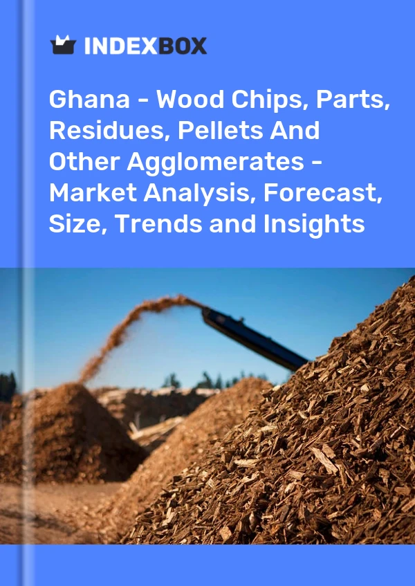 Ghana - Wood Chips, Parts, Residues, Pellets And Other Agglomerates - Market Analysis, Forecast, Size, Trends and Insights