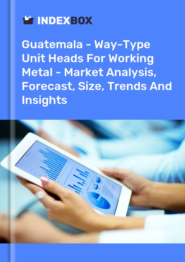 Guatemala - Way-Type Unit Heads For Working Metal - Market Analysis, Forecast, Size, Trends And Insights