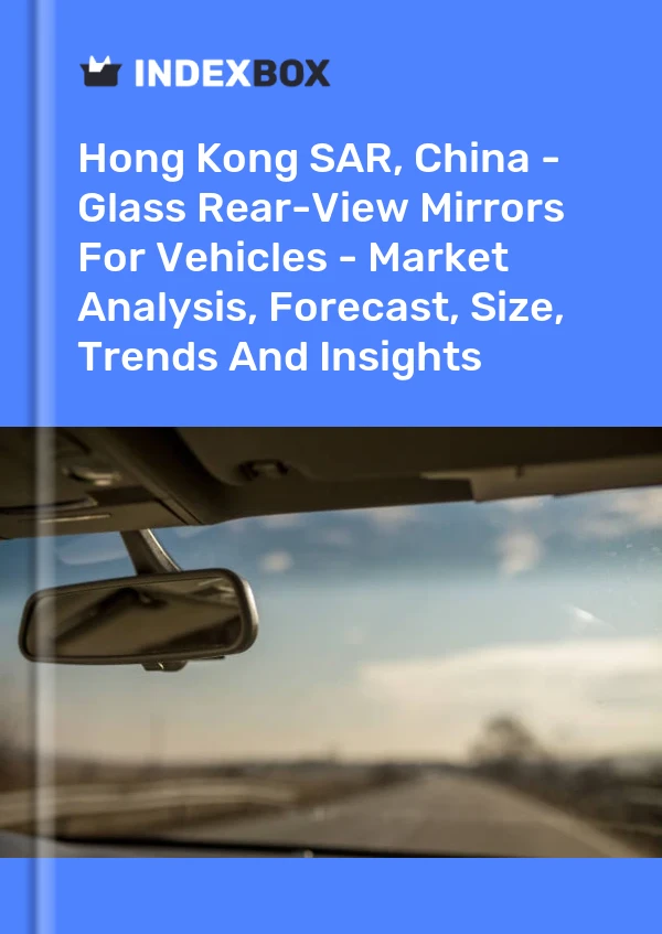 Hong Kong SAR, China - Glass Rear-View Mirrors For Vehicles - Market Analysis, Forecast, Size, Trends And Insights