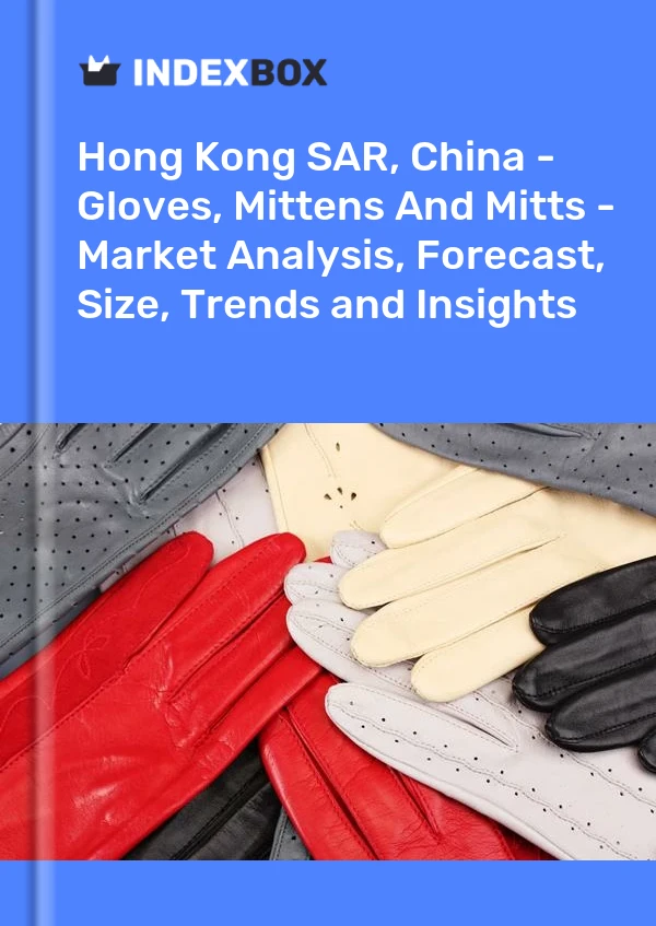 Hong Kong SAR, China - Gloves, Mittens And Mitts - Market Analysis, Forecast, Size, Trends and Insights