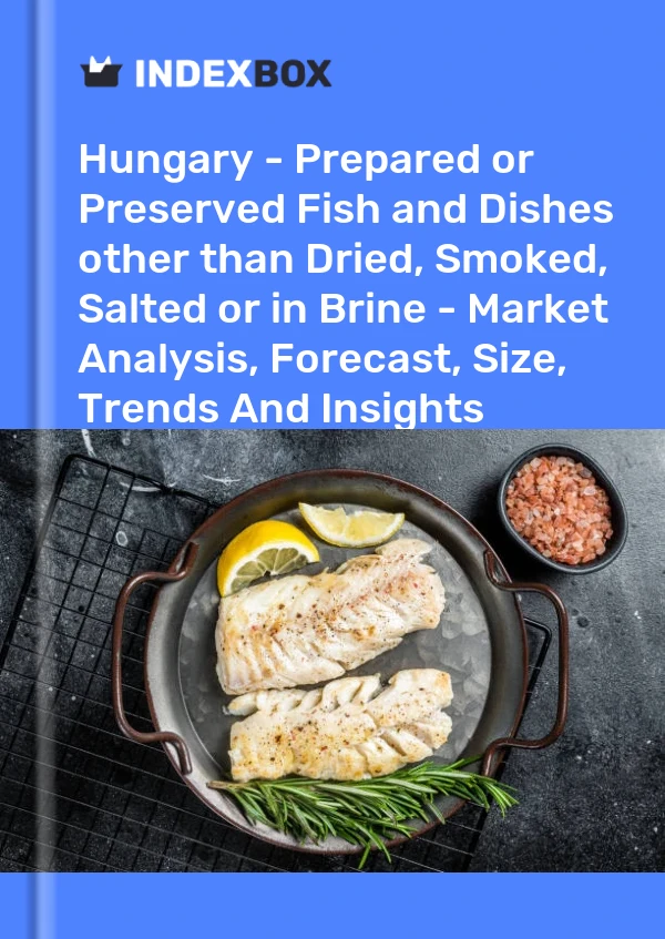 Hungary - Prepared or Preserved Fish and Dishes other than Dried, Smoked, Salted or in Brine - Market Analysis, Forecast, Size, Trends And Insights