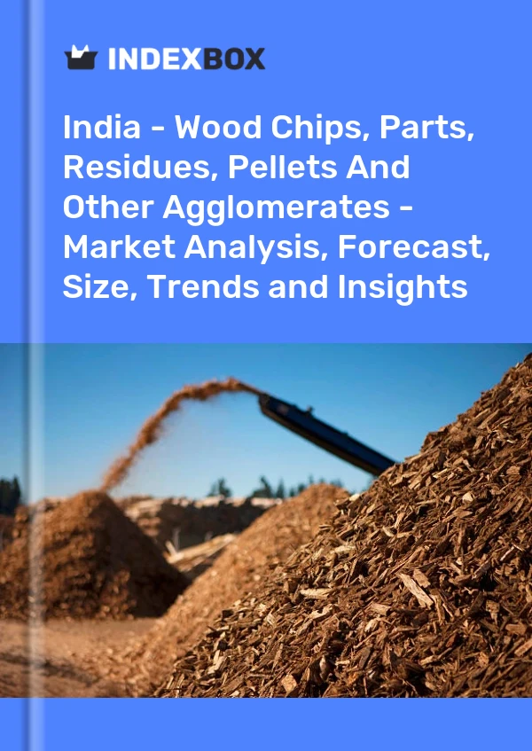 India - Wood Chips, Parts, Residues, Pellets And Other Agglomerates - Market Analysis, Forecast, Size, Trends and Insights