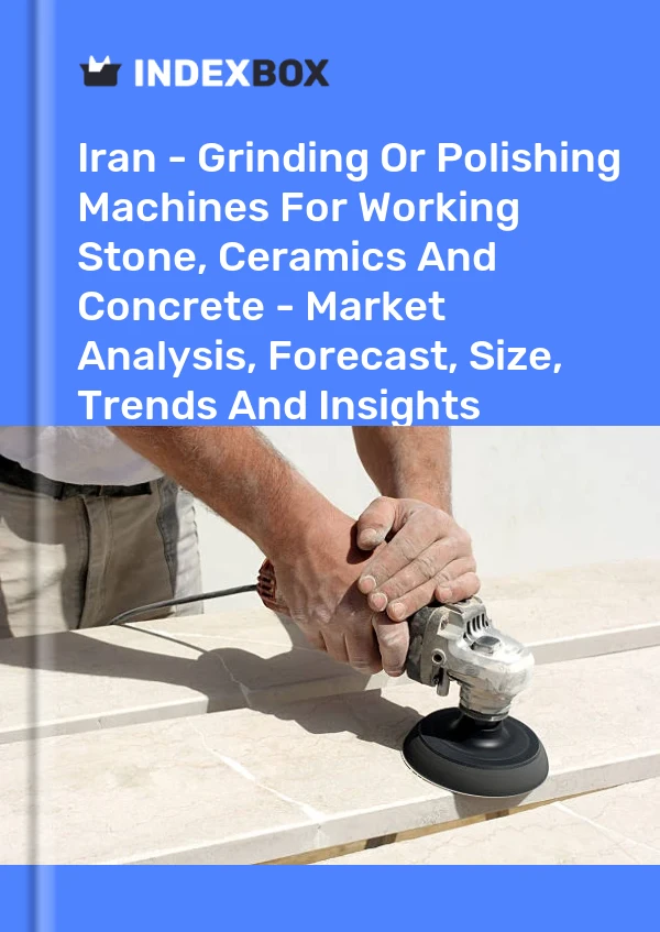 Iran - Grinding Or Polishing Machines For Working Stone, Ceramics And Concrete - Market Analysis, Forecast, Size, Trends And Insights