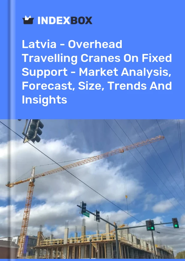 Latvia - Overhead Travelling Cranes On Fixed Support - Market Analysis, Forecast, Size, Trends And Insights