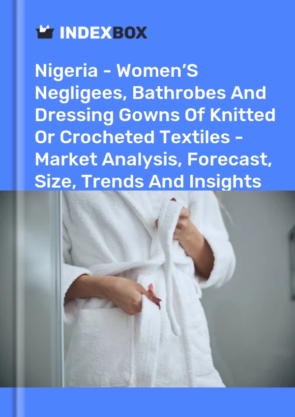 Report Nigeria - Women’S Negligees, Bathrobes and Dressing Gowns of Knitted or Crocheted Textiles - Market Analysis, Forecast, Size, Trends and Insights for 499$