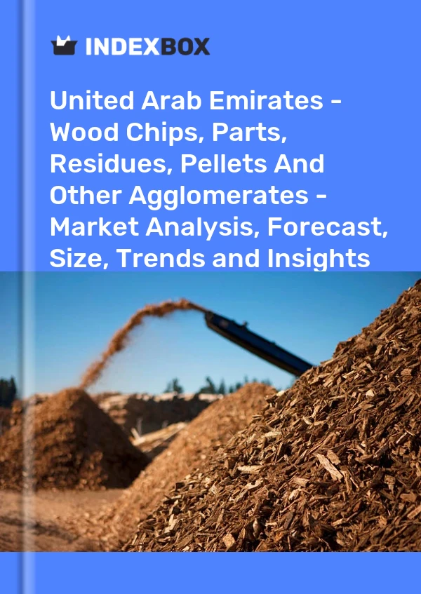 United Arab Emirates - Wood Chips, Parts, Residues, Pellets And Other Agglomerates - Market Analysis, Forecast, Size, Trends and Insights